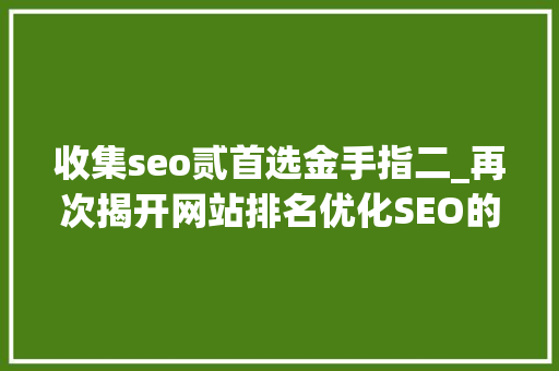 收集seo贰首选金手指二_再次揭开网站排名优化SEO的神秘面纱 收集seo贰首选金手指二_再次揭开网站排名优化SEO的神秘面纱 SEO关键词
