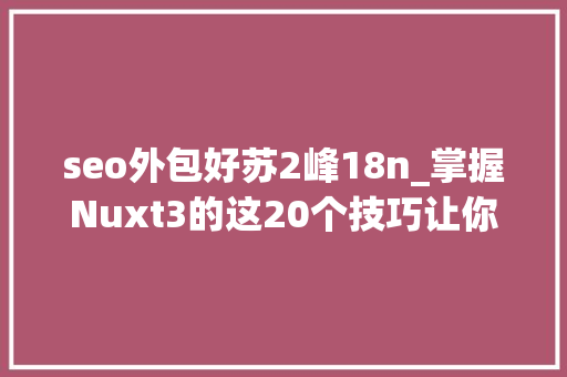 seo外包好苏2峰18n_掌握Nuxt3的这20个技巧让你的站点瞬间冲上Google首页 seo外包好苏2峰18n_掌握Nuxt3的这20个技巧让你的站点瞬间冲上Google首页 搜狗SEO