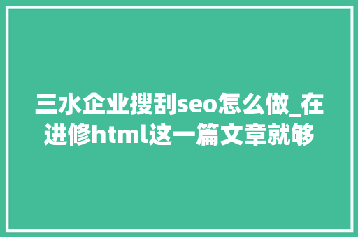 三水企业搜刮seo怎么做_在进修html这一篇文章就够了跟着淼哥学php全栈之路8 三水企业搜刮seo怎么做_在进修html这一篇文章就够了跟着淼哥学php全栈之路8 网站建设公司