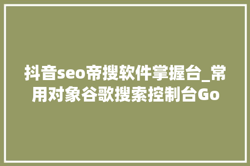 抖音seo帝搜软件掌握台_常用对象谷歌搜索控制台Google search console 抖音seo帝搜软件掌握台_常用对象谷歌搜索控制台Google search console 百度SEO