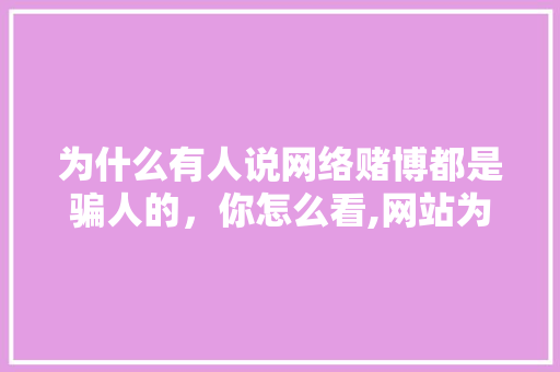 为什么有人说网络赌博都是骗人的，你怎么看,网站为什么会被攻击。 为什么有人说网络赌博都是骗人的，你怎么看,网站为什么会被攻击。 百度SEO