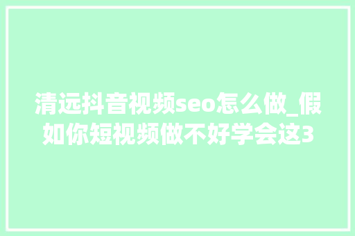 清远抖音视频seo怎么做_假如你短视频做不好学会这3个思维就能脱颖而出 清远抖音视频seo怎么做_假如你短视频做不好学会这3个思维就能脱颖而出 搜狗SEO