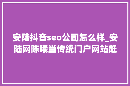 安陆抖音seo公司怎么样_安陆网陈曦当传统门户网站赶上自媒体大年夜浪潮