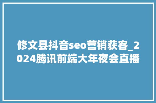 修文县抖音seo营销获客_2024腾讯前端大年夜会直播前端开拓大年夜会 修文县抖音seo营销获客_2024腾讯前端大年夜会直播前端开拓大年夜会 网站建设公司