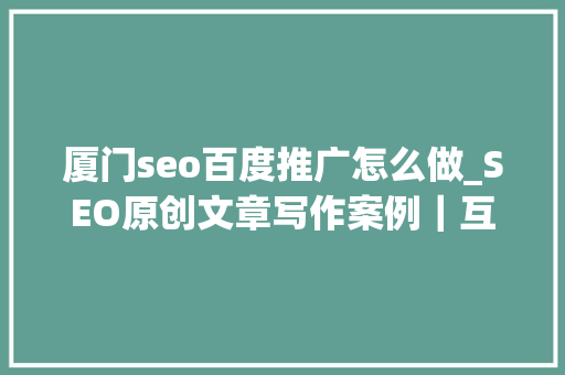 厦门seo百度推广怎么做_SEO原创文章写作案例｜互联网时代开启厦门百度若何促进推广 厦门seo百度推广怎么做_SEO原创文章写作案例｜互联网时代开启厦门百度若何促进推广 百度SEO
