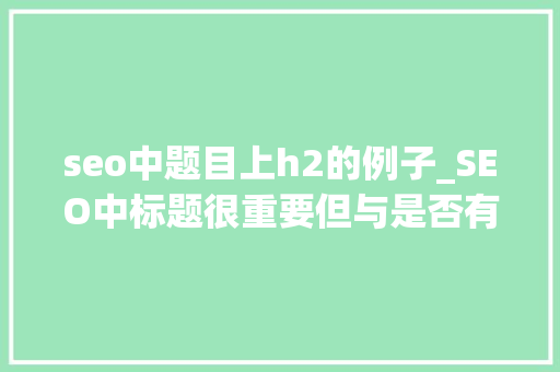 seo中题目上h2的例子_SEO中标题很重要但与是否有H1或者H2标签无关 seo中题目上h2的例子_SEO中标题很重要但与是否有H1或者H2标签无关 必应SEO