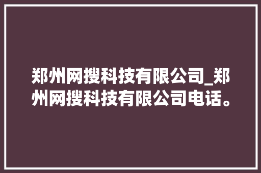 郑州网搜科技有限公司_郑州网搜科技有限公司电话。 郑州网搜科技有限公司_郑州网搜科技有限公司电话。 网站建设公司