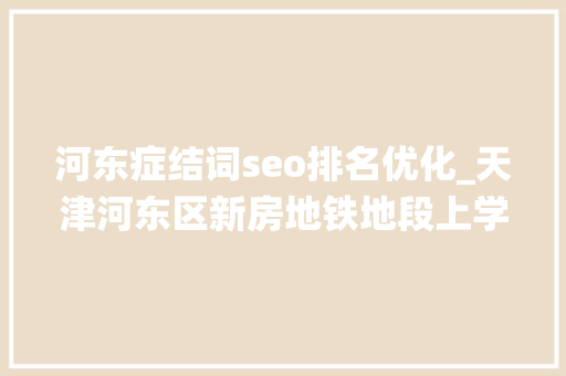 河东症结词seo排名优化_天津河东区新房地铁地段上学栖身都知足你 河东症结词seo排名优化_天津河东区新房地铁地段上学栖身都知足你 必应SEO