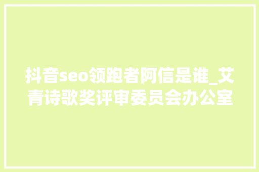 抖音seo领跑者阿信是谁_艾青诗歌奖评审委员会办公室第一号通知书记 抖音seo领跑者阿信是谁_艾青诗歌奖评审委员会办公室第一号通知书记 必应SEO