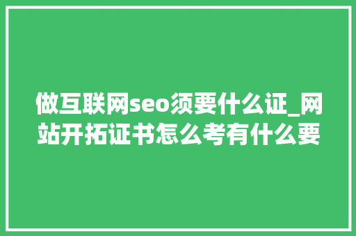 做互联网seo须要什么证_网站开拓证书怎么考有什么要求行业前景若何 做互联网seo须要什么证_网站开拓证书怎么考有什么要求行业前景若何 搜狗SEO