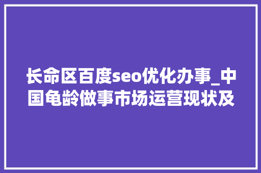 长命区百度seo优化办事_中国龟龄做事市场运营现状及未来成长倾向研究申报20242030年 长命区百度seo优化办事_中国龟龄做事市场运营现状及未来成长倾向研究申报20242030年 搜狗SEO