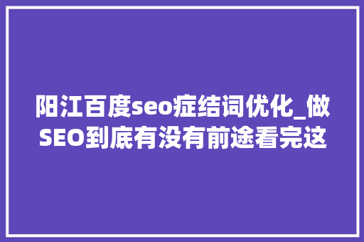 阳江百度seo症结词优化_做SEO到底有没有前途看完这篇文章你就明白了 阳江百度seo症结词优化_做SEO到底有没有前途看完这篇文章你就明白了 百度SEO