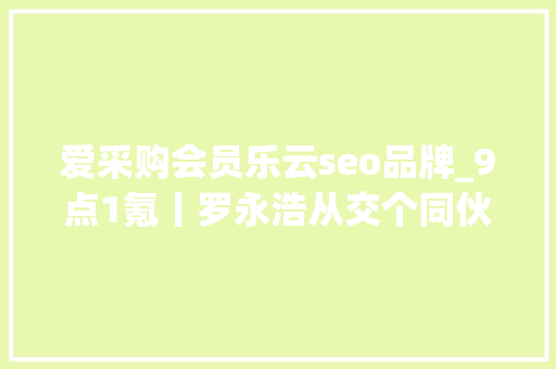 爱采购会员乐云seo品牌_9点1氪丨罗永浩从交个同伙拿走天价分离费将进军AR行业iPhone 13绿色版或因疫情原因延迟发货光彩CEO光彩不会造车 爱采购会员乐云seo品牌_9点1氪丨罗永浩从交个同伙拿走天价分离费将进军AR行业iPhone 13绿色版或因疫情原因延迟发货光彩CEO光彩不会造车 网站建设公司