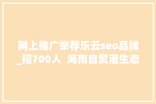网上推广举荐乐云seo品牌_招700人  海南自贸港生态软件园40余家企业网罗人才 网上推广举荐乐云seo品牌_招700人  海南自贸港生态软件园40余家企业网罗人才 搜狗SEO