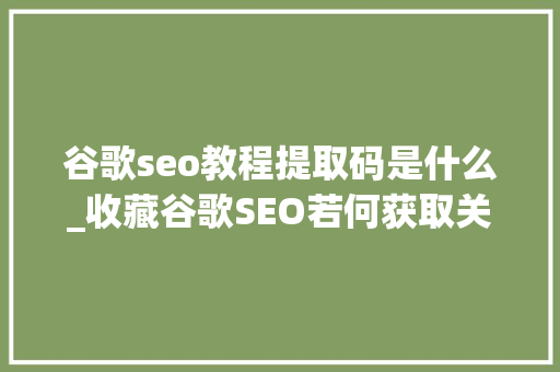 谷歌seo教程提取码是什么_收藏谷歌SEO若何获取关键词 谷歌seo教程提取码是什么_收藏谷歌SEO若何获取关键词 百度SEO