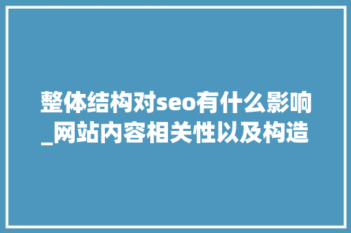 整体结构对seo有什么影响_网站内容相关性以及构造对SEO的影响 整体结构对seo有什么影响_网站内容相关性以及构造对SEO的影响 百度SEO