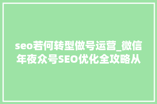 seo若何转型做号运营_微信年夜众号SEO优化全攻略从内容到运营全方位提升搜索效果 seo若何转型做号运营_微信年夜众号SEO优化全攻略从内容到运营全方位提升搜索效果 SEO关键词