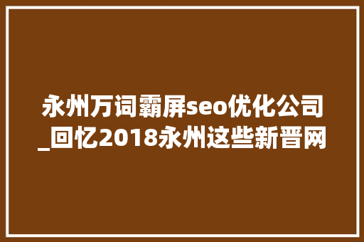 永州万词霸屏seo优化公司_回忆2018永州这些新晋网红景点圈粉无数 永州万词霸屏seo优化公司_回忆2018永州这些新晋网红景点圈粉无数 搜狗SEO