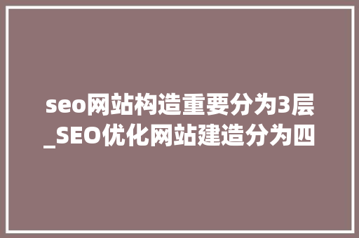 seo网站构造重要分为3层_SEO优化网站建造分为四大年夜部分 seo网站构造重要分为3层_SEO优化网站建造分为四大年夜部分 搜狗SEO