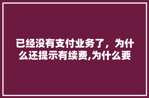 已经没有支付业务了，为什么还提示有续费,为什么要续费呢。 已经没有支付业务了，为什么还提示有续费,为什么要续费呢。 搜狗SEO