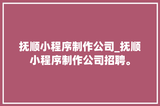 抚顺小程序制作公司_抚顺小程序制作公司招聘。 抚顺小程序制作公司_抚顺小程序制作公司招聘。 网站建设公司