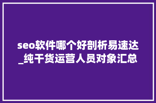 seo软件哪个好剖析易速达_纯干货运营人员对象汇总史上最全 seo软件哪个好剖析易速达_纯干货运营人员对象汇总史上最全 搜狗SEO