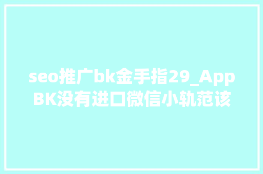 seo推广bk金手指29_AppBK没有进口微信小轨范该若何推广 seo推广bk金手指29_AppBK没有进口微信小轨范该若何推广 神马SEO