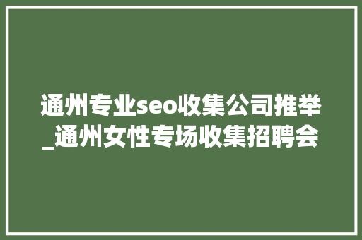 通州专业seo收集公司推举_通州女性专场收集招聘会来啦38多家企业月薪最高5万 通州专业seo收集公司推举_通州女性专场收集招聘会来啦38多家企业月薪最高5万 网站建设公司