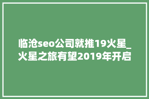 临沧seo公司就推19火星_火星之旅有望2019年开启 今朝起价为500万美元 临沧seo公司就推19火星_火星之旅有望2019年开启 今朝起价为500万美元 网站建设公司