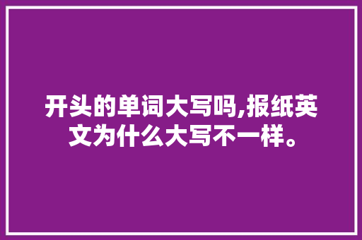 开头的单词大写吗,报纸英文为什么大写不一样。 开头的单词大写吗,报纸英文为什么大写不一样。 百度SEO
