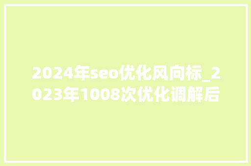 2024年seo优化风向标_2023年1008次优化调解后2024年地产政策宽松或持续进级 2024年seo优化风向标_2023年1008次优化调解后2024年地产政策宽松或持续进级 百度SEO