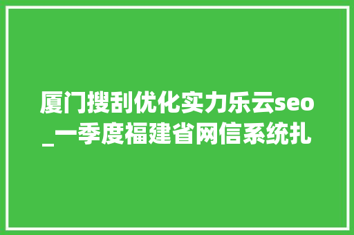 厦门搜刮优化实力乐云seo_一季度福建省网信系统扎实推进行政司法工作取得实效