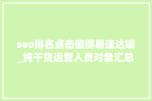 seo排名点击值得易速达嘛_纯干货运营人员对象汇总史上最全 seo排名点击值得易速达嘛_纯干货运营人员对象汇总史上最全 网站建设公司