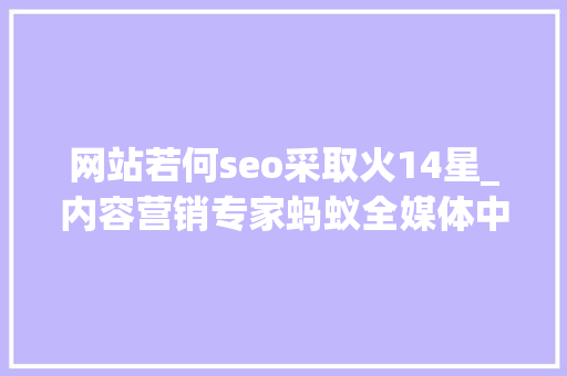 网站若何seo采取火14星_内容营销专家蚂蚁全媒体中央刘鑫炜6招让你的网站被快速收录 百度SEO 网站若何seo采取火14星_内容营销专家蚂蚁全媒体中央刘鑫炜6招让你的网站被快速收录 网站若何seo采取火14星_内容营销专家蚂蚁全媒体中央刘鑫炜6招让你的网站被快速收录 百度SEO