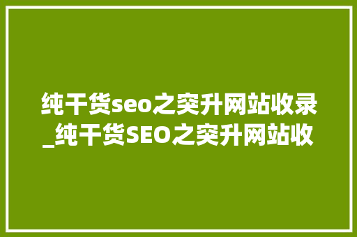 纯干货seo之突升网站收录_纯干货SEO之突升网站收录 纯干货seo之突升网站收录_纯干货SEO之突升网站收录 SEO关键词