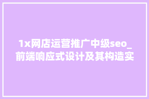 1x网店运营推广中级seo_前端响应式设计及其构造实现 1x网店运营推广中级seo_前端响应式设计及其构造实现 搜狗SEO
