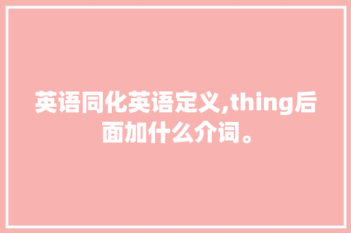 英语同化英语定义,thing后面加什么介词。 英语同化英语定义,thing后面加什么介词。 必应SEO