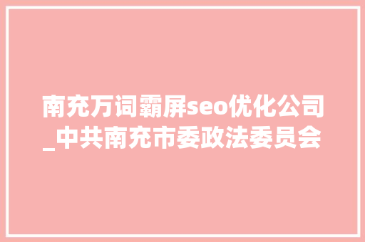 南充万词霸屏seo优化公司_中共南充市委政法委员会2021年第二次全体委员扩大会议召开 百度SEO