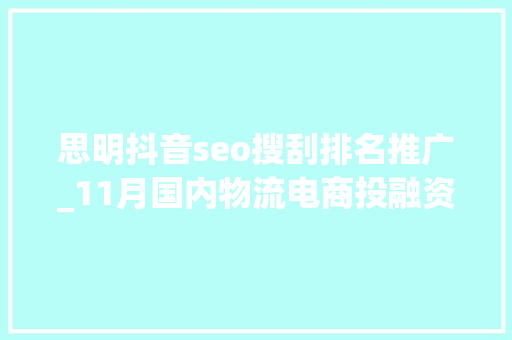 思明抖音seo搜刮排名推广_11月国内物流电商投融资超66亿元Geek驹马运链 思明抖音seo搜刮排名推广_11月国内物流电商投融资超66亿元Geek驹马运链 搜狗SEO