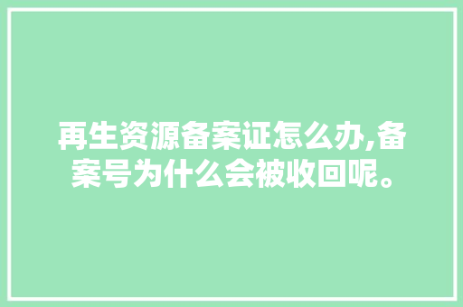 再生资源备案证怎么办,备案号为什么会被收回呢。 再生资源备案证怎么办,备案号为什么会被收回呢。 SEO关键词