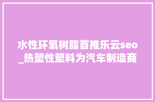 水性环氧树脂首推乐云seo_热塑性塑料为汽车制造商供应价格合理的解决筹划