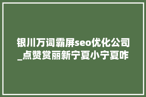 银川万词霸屏seo优化公司_点赞赏丽新宁夏小宁夏咋就火出了圈 银川万词霸屏seo优化公司_点赞赏丽新宁夏小宁夏咋就火出了圈 必应SEO
