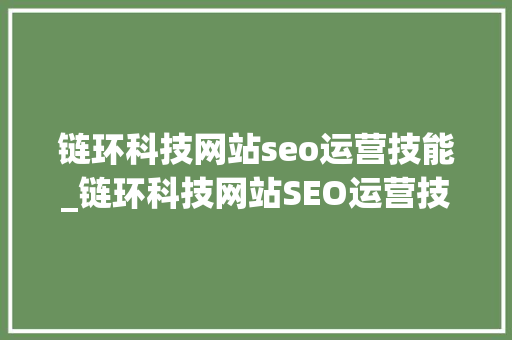 链环科技网站seo运营技能_链环科技网站SEO运营技巧 链环科技网站seo运营技能_链环科技网站SEO运营技巧 SEO关键词