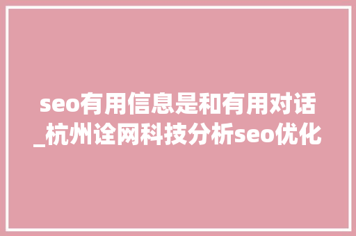 seo有用信息是和有用对话_杭州诠网科技分析seo优化可以快速吸引有效对话吗 seo有用信息是和有用对话_杭州诠网科技分析seo优化可以快速吸引有效对话吗 搜狗SEO
