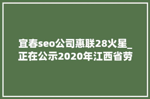 宜春seo公司惠联28火星_正在公示2020年江西省劳动模范和前辈工作者推荐人选公布 宜春seo公司惠联28火星_正在公示2020年江西省劳动模范和前辈工作者推荐人选公布 百度SEO