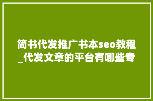 简书代发推广书本seo教程_代发文章的平台有哪些专业企业新闻稿代发做事 简书代发推广书本seo教程_代发文章的平台有哪些专业企业新闻稿代发做事 网站建设公司