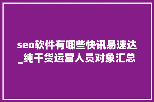 seo软件有哪些快讯易速达_纯干货运营人员对象汇总史上最全 seo软件有哪些快讯易速达_纯干货运营人员对象汇总史上最全 神马SEO