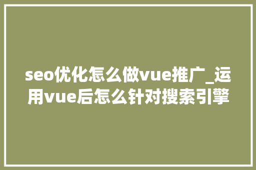 seo优化怎么做vue推广_运用vue后怎么针对搜索引擎做SEO优化 必应SEO seo优化怎么做vue推广_运用vue后怎么针对搜索引擎做SEO优化 seo优化怎么做vue推广_运用vue后怎么针对搜索引擎做SEO优化 必应SEO
