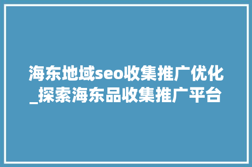 海东地域seo收集推广优化_探索海东品收集推广平台的软文宣告渠道 海东地域seo收集推广优化_探索海东品收集推广平台的软文宣告渠道 百度SEO