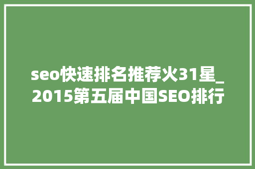 seo快速排名推荐火31星_2015第五届中国SEO排行榜宣告 seo快速排名推荐火31星_2015第五届中国SEO排行榜宣告 神马SEO